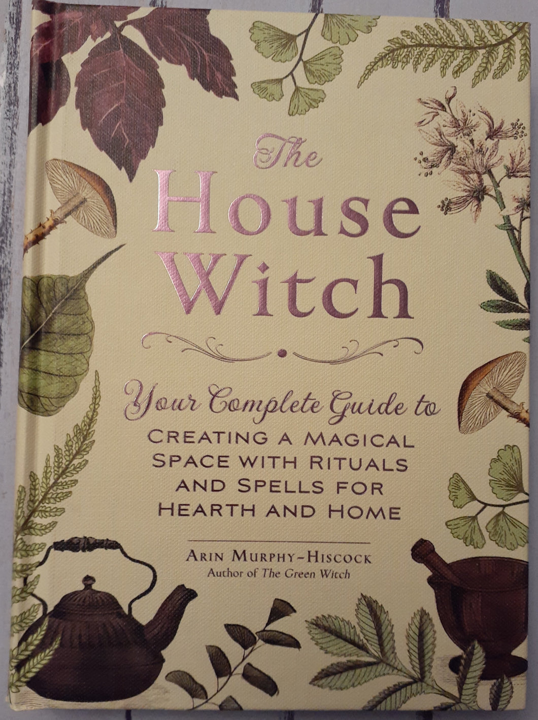 The House Witch: Your Complete Guide to Creating a Magical Space with Rituals and Spells for Hearth and Home