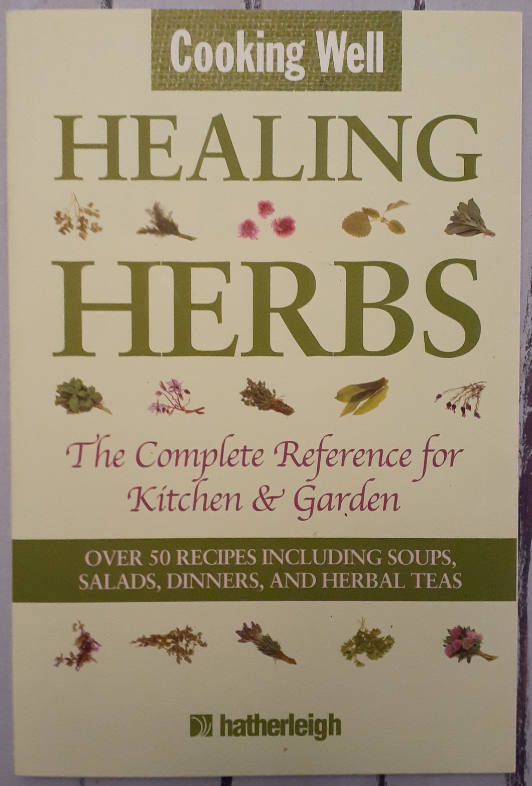 Cooking Well: Healing Herbs - The Complete Reference for Kitchen & Garden Featuring Over 50 Recipes Including Soups, Salads, Dinners and Herbal Teas